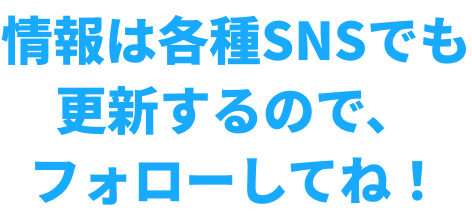 情報は各種SNSでも更新するので、フォローしてね！